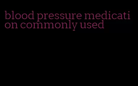 blood pressure medication commonly used