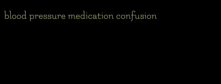 blood pressure medication confusion