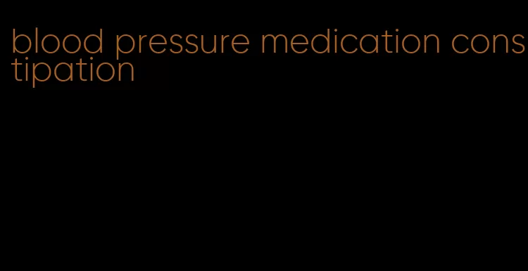 blood pressure medication constipation