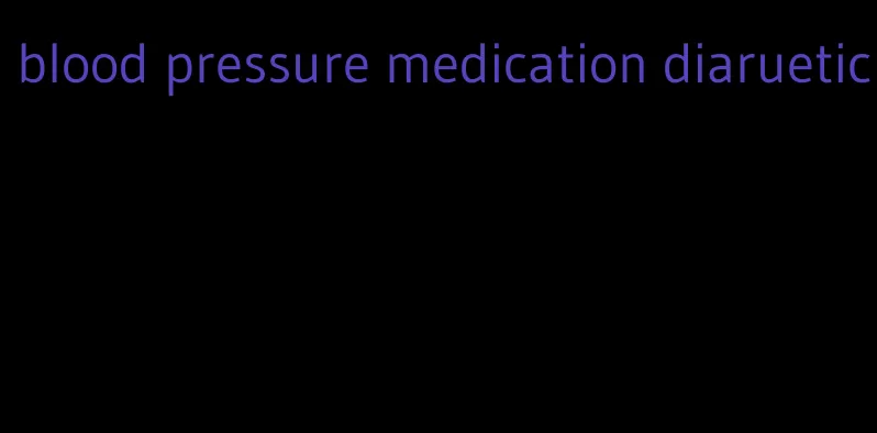 blood pressure medication diaruetic