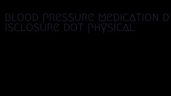 blood pressure medication disclosure dot physical