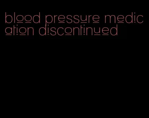 blood pressure medication discontinued