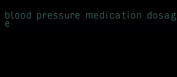 blood pressure medication dosage