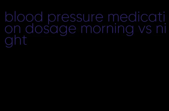 blood pressure medication dosage morning vs night