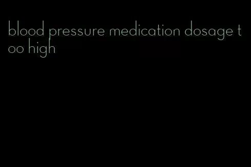 blood pressure medication dosage too high