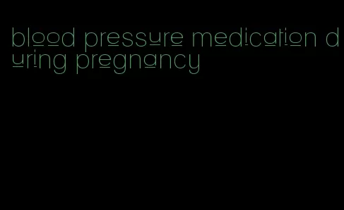 blood pressure medication during pregnancy