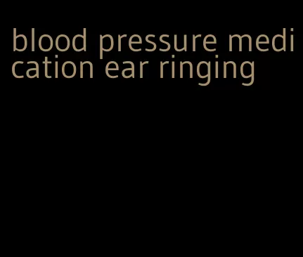 blood pressure medication ear ringing