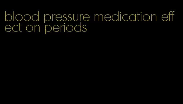 blood pressure medication effect on periods