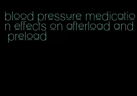 blood pressure medication effects on afterload and preload