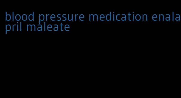 blood pressure medication enalapril maleate