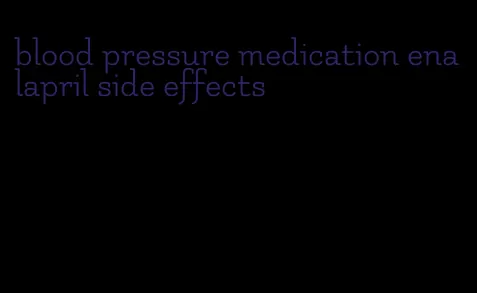 blood pressure medication enalapril side effects