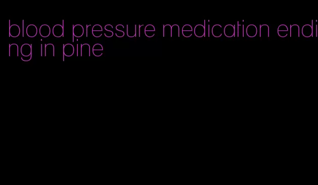 blood pressure medication ending in pine