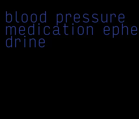 blood pressure medication ephedrine