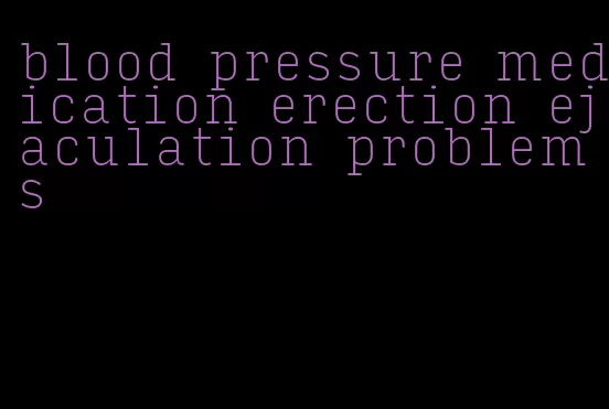 blood pressure medication erection ejaculation problems