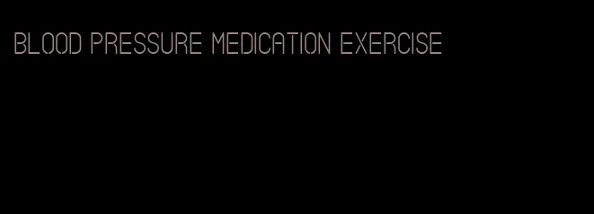 blood pressure medication exercise