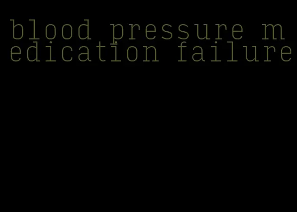 blood pressure medication failure