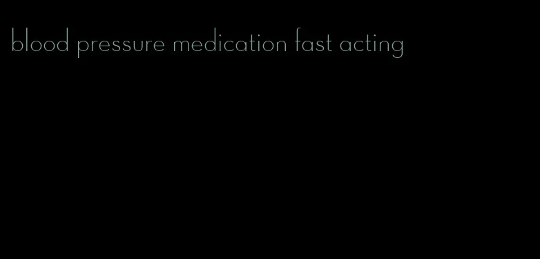 blood pressure medication fast acting