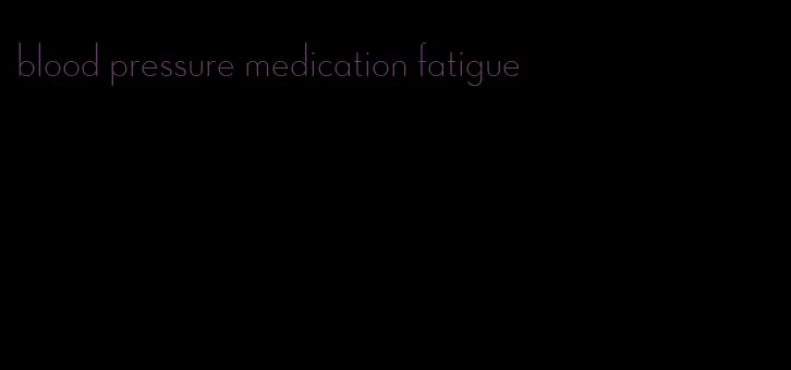 blood pressure medication fatigue
