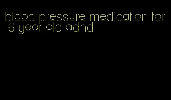 blood pressure medication for 6 year old adhd