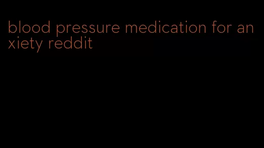 blood pressure medication for anxiety reddit