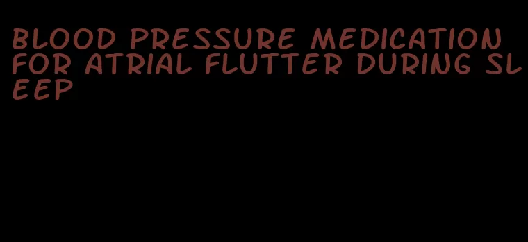 blood pressure medication for atrial flutter during sleep