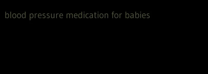 blood pressure medication for babies