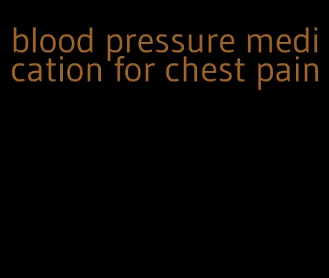 blood pressure medication for chest pain