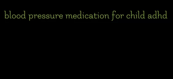 blood pressure medication for child adhd