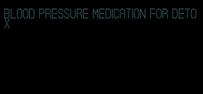 blood pressure medication for detox