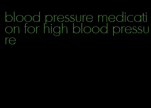 blood pressure medication for high blood pressure