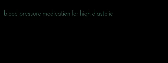 blood pressure medication for high diastolic