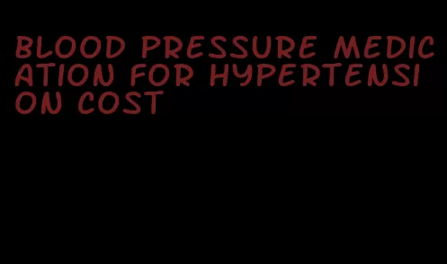 blood pressure medication for hypertension cost
