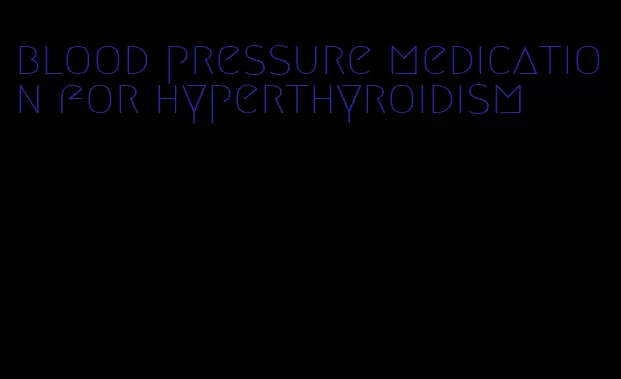 blood pressure medication for hyperthyroidism