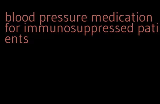 blood pressure medication for immunosuppressed patients