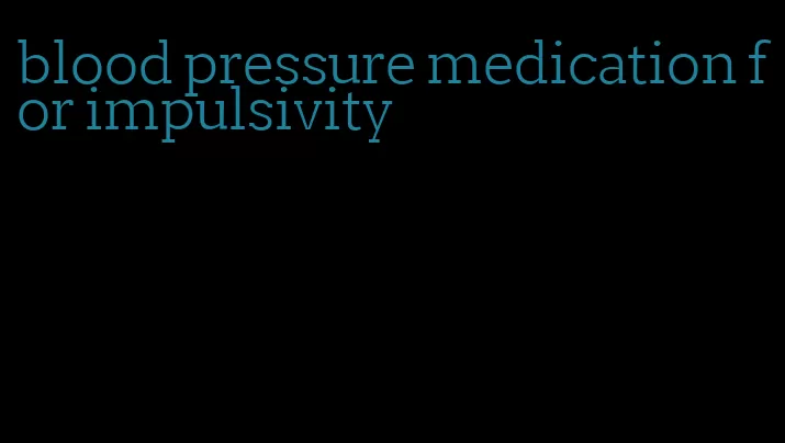 blood pressure medication for impulsivity