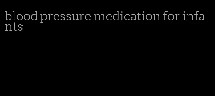 blood pressure medication for infants