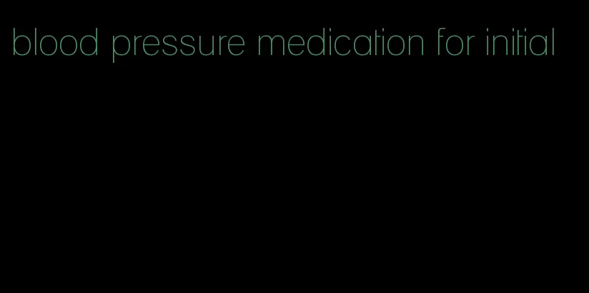 blood pressure medication for initial