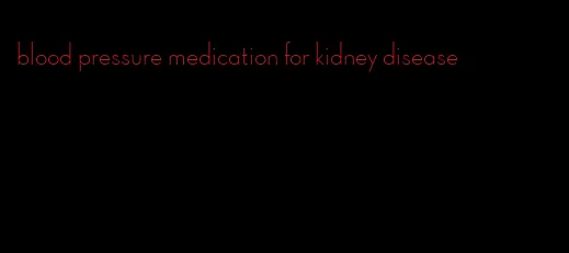 blood pressure medication for kidney disease