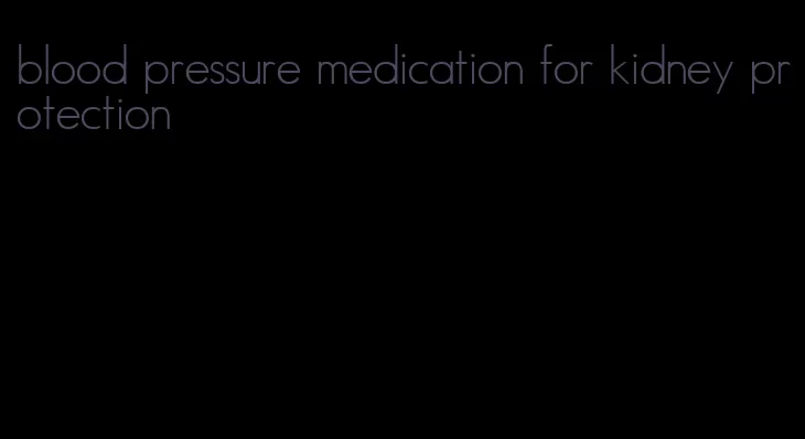 blood pressure medication for kidney protection
