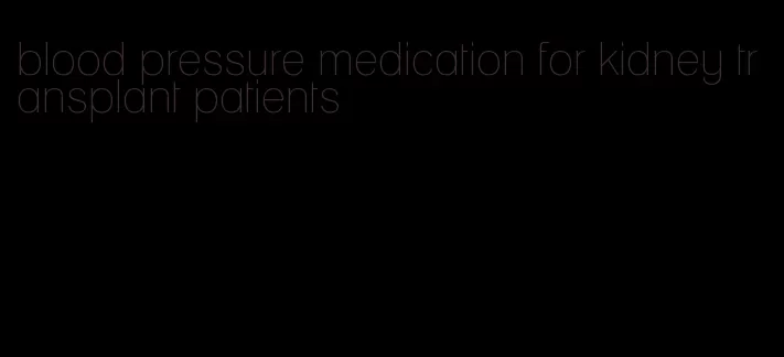 blood pressure medication for kidney transplant patients
