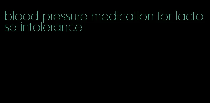 blood pressure medication for lactose intolerance