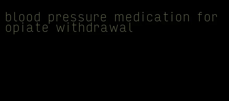 blood pressure medication for opiate withdrawal