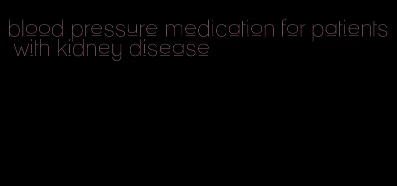 blood pressure medication for patients with kidney disease
