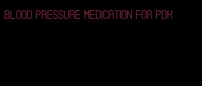 blood pressure medication for pdk