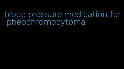 blood pressure medication for pheochromocytoma