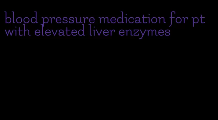 blood pressure medication for pt with elevated liver enzymes