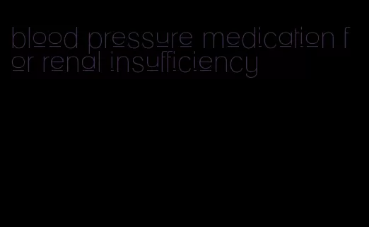 blood pressure medication for renal insufficiency
