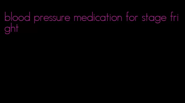 blood pressure medication for stage fright