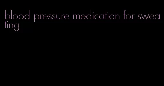 blood pressure medication for sweating