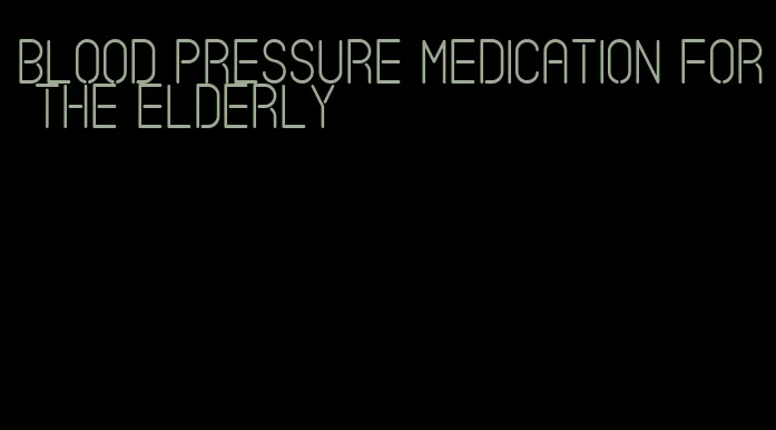 blood pressure medication for the elderly